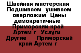 Швейная мастерская: Подшиваем, ушиваем,оверложим. Цены демократичные - Приморский край, Артем г. Услуги » Другие   . Приморский край,Артем г.